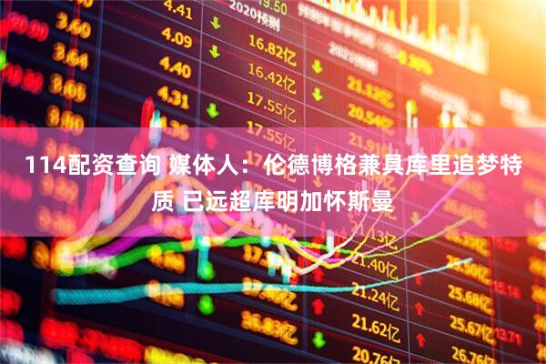 114配资查询 媒体人：伦德博格兼具库里追梦特质 已远超库明加怀斯曼
