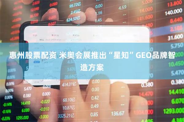 惠州股票配资 米奥会展推出“星知”GEO品牌智造方案